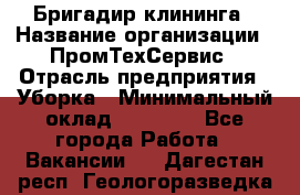 Бригадир клининга › Название организации ­ ПромТехСервис › Отрасль предприятия ­ Уборка › Минимальный оклад ­ 30 000 - Все города Работа » Вакансии   . Дагестан респ.,Геологоразведка п.